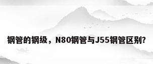 钢管的钢级，N80钢管与J55钢管区别？