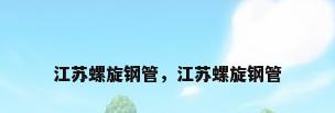 江苏螺旋钢管，江苏螺旋钢管