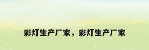 彩灯生产厂家，彩灯生产厂家