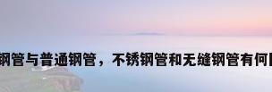 无缝钢管与普通钢管，不锈钢管和无缝钢管有何区别？