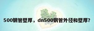 500钢管壁厚，dn500钢管外径和壁厚？