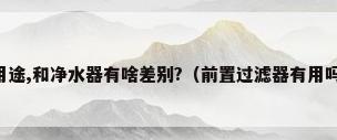 前置过滤器有什么用途,和净水器有啥差别?（前置过滤器有用吗,前置过滤器该如何选择）