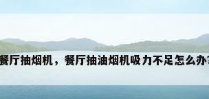 餐厅抽烟机，餐厅抽油烟机吸力不足怎么办？