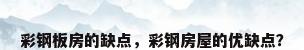 彩钢板房的缺点，彩钢房屋的优缺点？