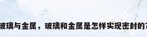 玻璃与金属，玻璃和金属是怎样实现密封的？