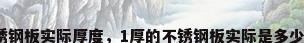 不锈钢板实际厚度，1厚的不锈钢板实际是多少厚？