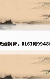 gb9948标准无缝钢管，8163和9948材质有啥区别？