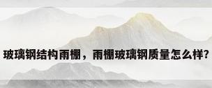 玻璃钢结构雨棚，雨棚玻璃钢质量怎么样？