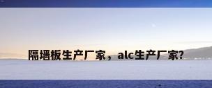 隔墙板生产厂家，alc生产厂家？