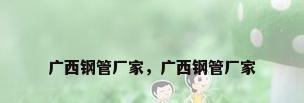 广西钢管厂家，广西钢管厂家