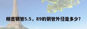精密钢管5.5，89的钢管外径是多少？