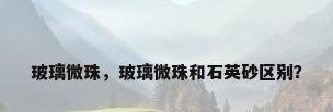 玻璃微珠，玻璃微珠和石英砂区别？