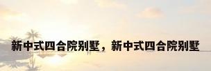 新中式四合院别墅，新中式四合院别墅
