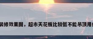 超市不吊顶装修效果图，超市天花板比较低不能吊顶用什么颜色好？