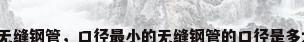 小口径无缝钢管，口径最小的无缝钢管的口径是多大的啊？