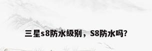三星s8防水级别，S8防水吗？