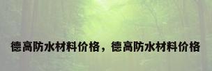 德高防水材料价格，德高防水材料价格