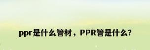 ppr是什么管材，PPR管是什么？
