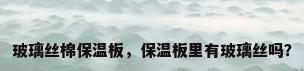 玻璃丝棉保温板，保温板里有玻璃丝吗？