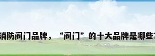 消防阀门品牌，“阀门”的十大品牌是哪些？