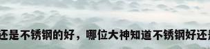 铜的好还是不锈钢的好，哪位大神知道不锈钢好还是铜好？