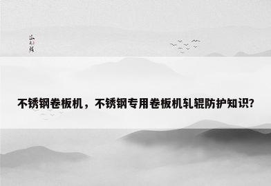 不锈钢卷板机，不锈钢专用卷板机轧辊防护知识？