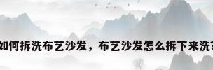 如何拆洗布艺沙发，布艺沙发怎么拆下来洗？