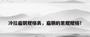 冷拉扁钢规格表，扁钢的常规规格？