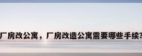 厂房改公寓，厂房改造公寓需要哪些手续？