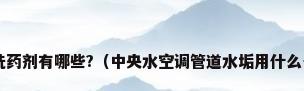 中央空调的清洗药剂有哪些?（中央水空调管道水垢用什么去垢剂效果好?）