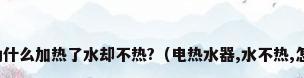 热水器为什么加热了水却不热?（电热水器,水不热,怎么回事）
