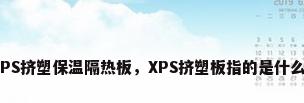XPS挤塑保温隔热板，XPS挤塑板指的是什么？