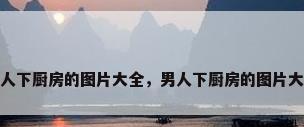 男人下厨房的图片大全，男人下厨房的图片大全