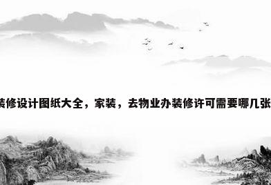 房子装修设计图纸大全，家装，去物业办装修许可需要哪几张图纸？