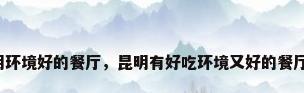 昆明环境好的餐厅，昆明有好吃环境又好的餐厅吗？