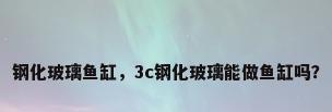 钢化玻璃鱼缸，3c钢化玻璃能做鱼缸吗？