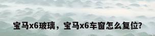 宝马x6玻璃，宝马x6车窗怎么复位？