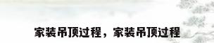 家装吊顶过程，家装吊顶过程