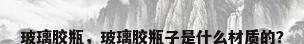 玻璃胶瓶，玻璃胶瓶子是什么材质的？