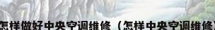 怎样做好中央空调维修（怎样中央空调维修）