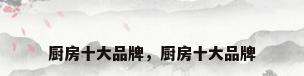 厨房十大品牌，厨房十大品牌