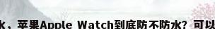 苹果手表防水，苹果Apple Watch到底防不防水？可以戴着洗澡吗？