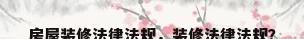 房屋装修法律法规，装修法律法规？