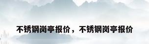 不锈钢岗亭报价，不锈钢岗亭报价
