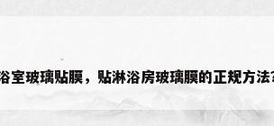 浴室玻璃贴膜，贴淋浴房玻璃膜的正规方法？
