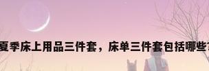 夏季床上用品三件套，床单三件套包括哪些？