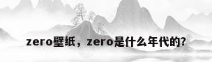zero壁纸，zero是什么年代的？
