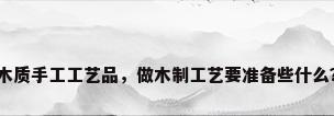 木质手工工艺品，做木制工艺要准备些什么？