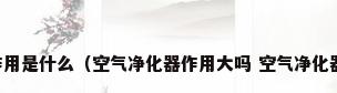 空气净化器的作用是什么（空气净化器作用大吗 空气净化器的好处有哪些）
