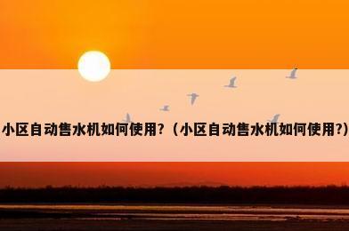 小区自动售水机如何使用?（小区自动售水机如何使用?）